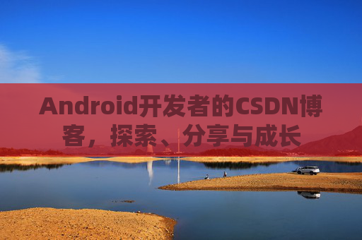 Android开发者的CSDN博客,探索、分享与成长